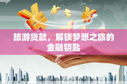 邓州旅游贷款，解锁梦想之旅的金融钥匙