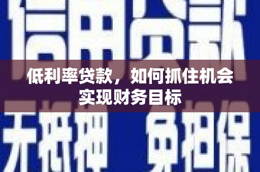 萧县低利率贷款，如何抓住机会实现财务目标