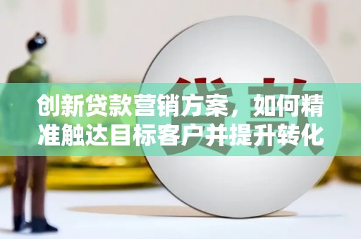 马尔康创新贷款营销方案，如何精准触达目标客户并提升转化率