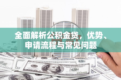 万载全面解析公积金贷，优势、申请流程与常见问题