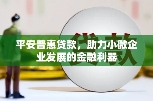古镇平安普惠贷款，助力小微企业发展的金融利器
