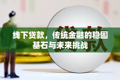 五河线下贷款，传统金融的稳固基石与未来挑战