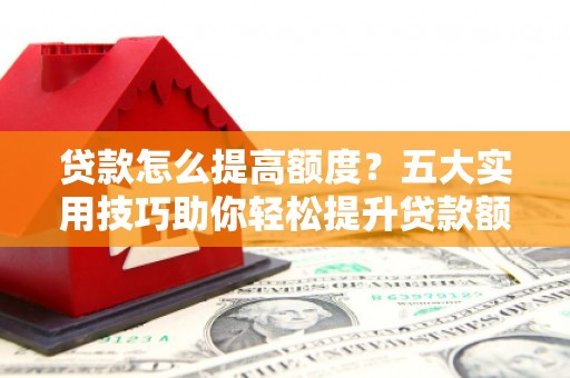 镇平贷款怎么提高额度？五大实用技巧助你轻松提升贷款额度