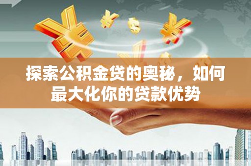峨边探索公积金贷的奥秘，如何最大化你的贷款优势