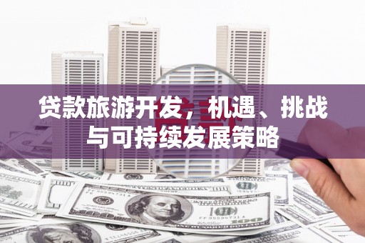 荔城贷款旅游开发，机遇、挑战与可持续发展策略