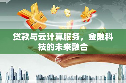 沈丘贷款与云计算服务，金融科技的未来融合