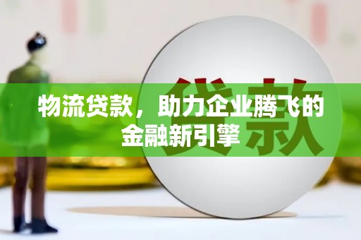 西陵物流贷款，助力企业腾飞的金融新引擎