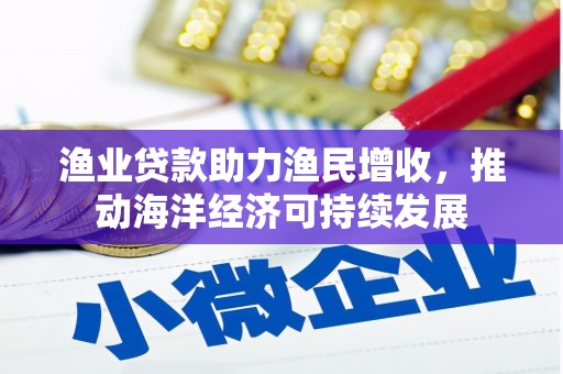 孝感渔业贷款助力渔民增收，推动海洋经济可持续发展
