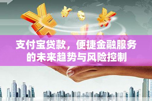 吴桥支付宝贷款，便捷金融服务的未来趋势与风险控制