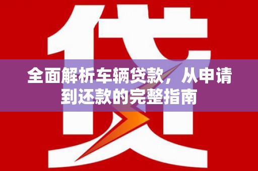 福海全面解析车辆贷款，从申请到还款的完整指南
