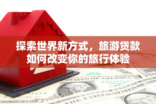 布拖探索世界新方式，旅游贷款如何改变你的旅行体验