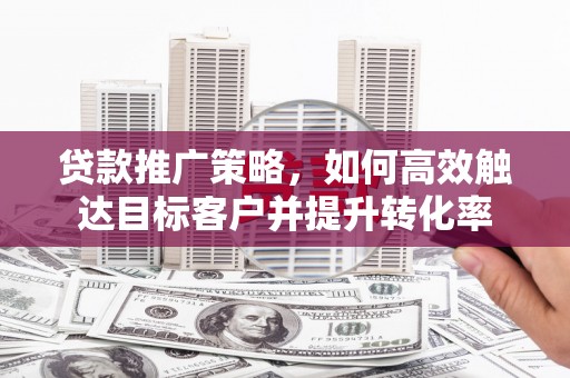 容县贷款推广策略，如何高效触达目标客户并提升转化率