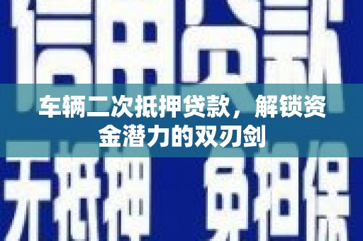 沁县车辆二次抵押贷款，解锁资金潜力的双刃剑