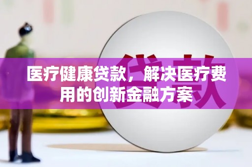 九龙城医疗健康贷款，解决医疗费用的创新金融方案
