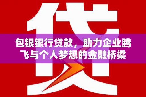 阳泉包银银行贷款，助力企业腾飞与个人梦想的金融桥梁