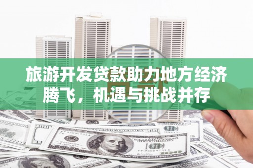 佳木斯旅游开发贷款助力地方经济腾飞，机遇与挑战并存