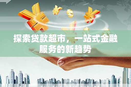 芦洲探索贷款超市，一站式金融服务的新趋势