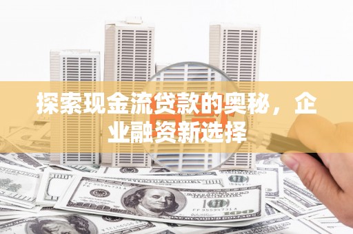 枞阳探索现金流贷款的奥秘，企业融资新选择