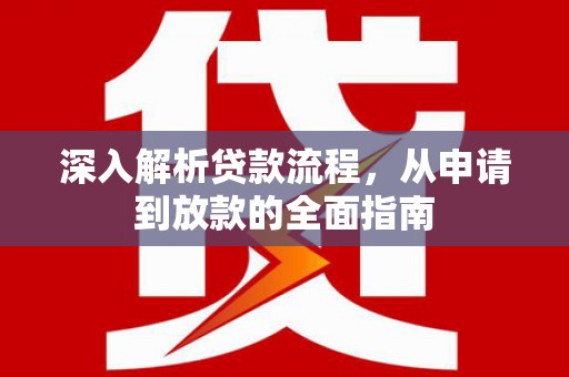 阿合奇深入解析贷款流程，从申请到放款的全面指南
