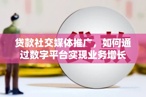 云浮贷款社交媒体推广，如何通过数字平台实现业务增长