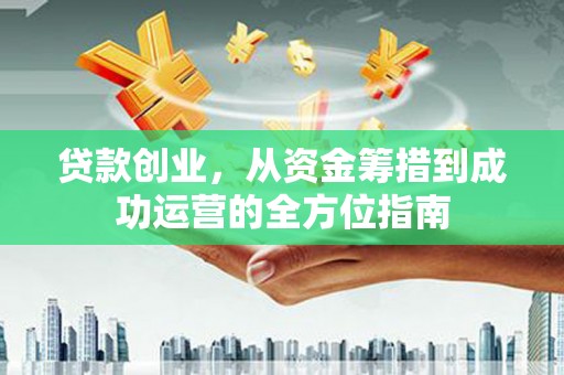 永济贷款创业，从资金筹措到成功运营的全方位指南