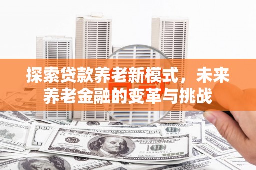 余姚探索贷款养老新模式，未来养老金融的变革与挑战