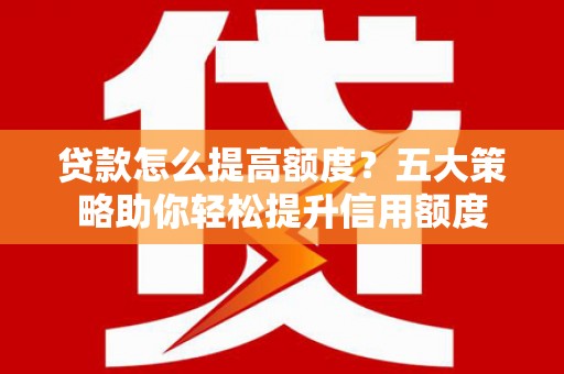 东乡贷款怎么提高额度？五大策略助你轻松提升信用额度