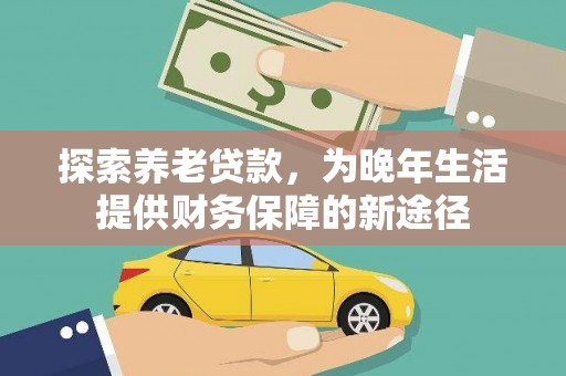 六横探索养老贷款，为晚年生活提供财务保障的新途径