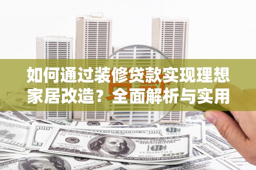 乌什如何通过装修贷款实现理想家居改造？全面解析与实用指南