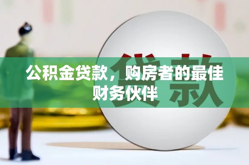 洪湖公积金贷款，购房者的最佳财务伙伴