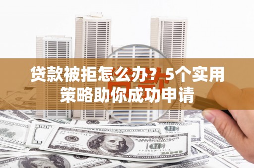 涿鹿贷款被拒怎么办？5个实用策略助你成功申请