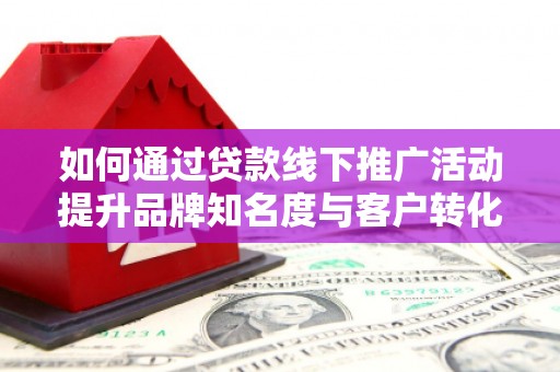 冀州如何通过贷款线下推广活动提升品牌知名度与客户转化率