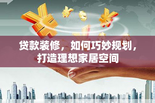 莒南贷款装修，如何巧妙规划，打造理想家居空间