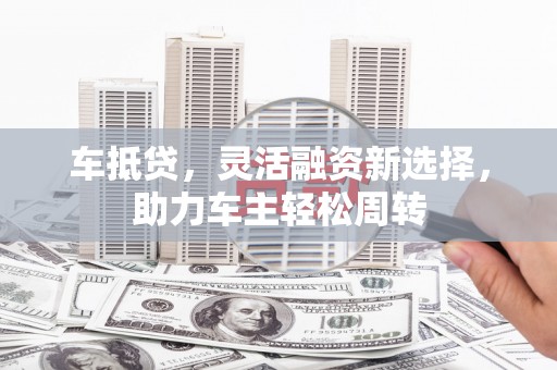 华阴车抵贷，灵活融资新选择，助力车主轻松周转