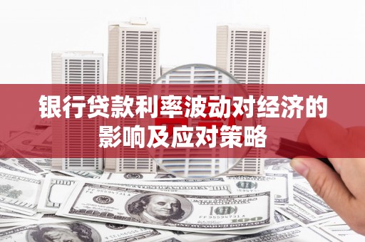 鄂城银行贷款利率波动对经济的影响及应对策略