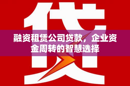 防城融资租赁公司贷款，企业资金周转的智慧选择