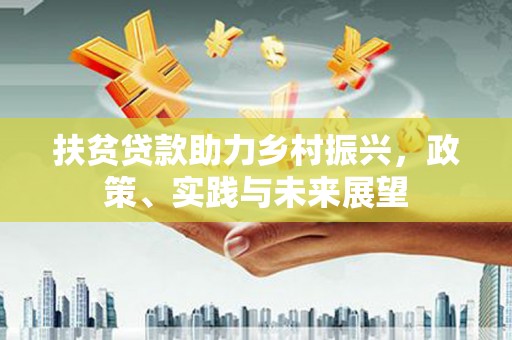 周口扶贫贷款助力乡村振兴，政策、实践与未来展望