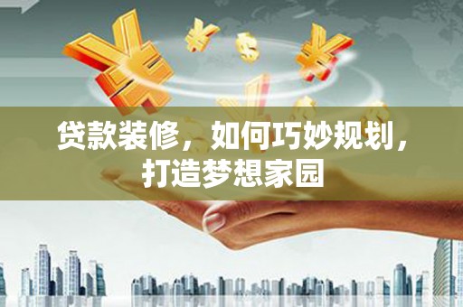 芒市贷款装修，如何巧妙规划，打造梦想家园