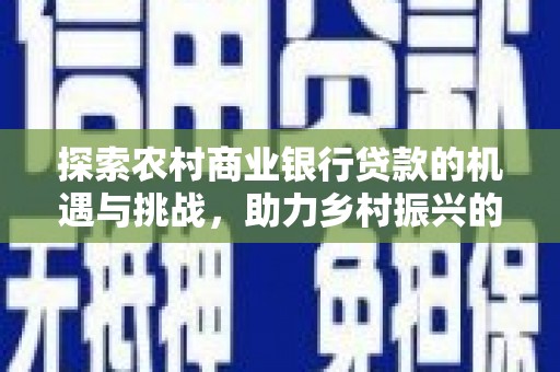 孟州探索农村商业银行贷款的机遇与挑战，助力乡村振兴的金融引擎