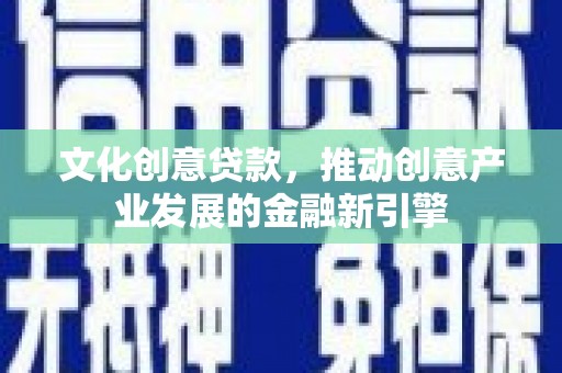 科尔沁左翼中旗文化创意贷款，推动创意产业发展的金融新引擎