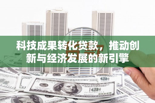 青神科技成果转化贷款，推动创新与经济发展的新引擎