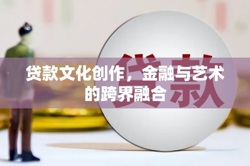 理县贷款文化创作，金融与艺术的跨界融合