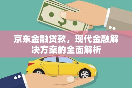 江夏京东金融贷款，现代金融解决方案的全面解析