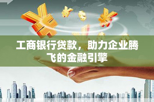 平昌工商银行贷款，助力企业腾飞的金融引擎