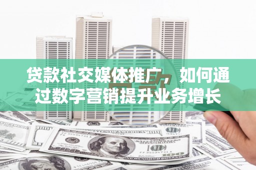 阳谷贷款社交媒体推广，如何通过数字营销提升业务增长