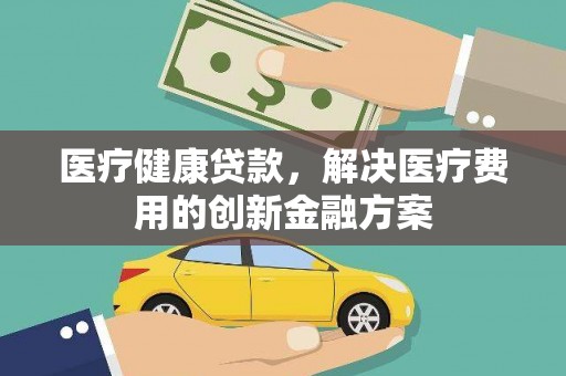 鄞州医疗健康贷款，解决医疗费用的创新金融方案