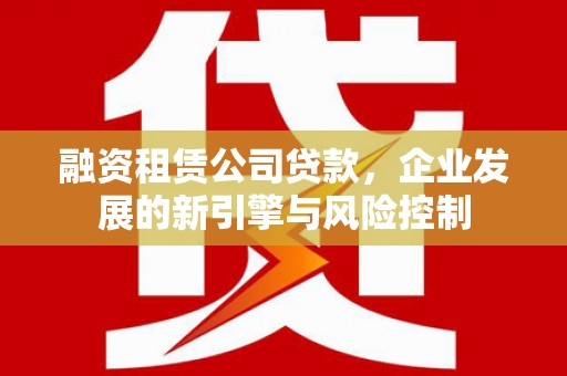 汤阴融资租赁公司贷款，企业发展的新引擎与风险控制