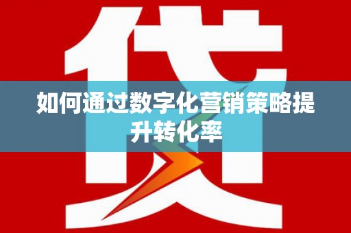 大理如何通过数字化营销策略提升转化率