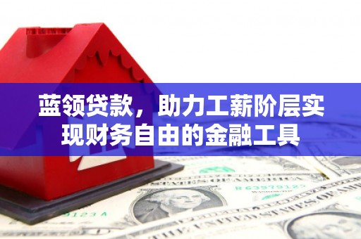 固始蓝领贷款，助力工薪阶层实现财务自由的金融工具