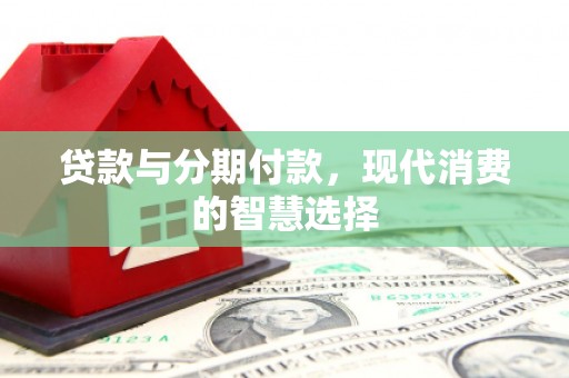 云安贷款与分期付款，现代消费的智慧选择